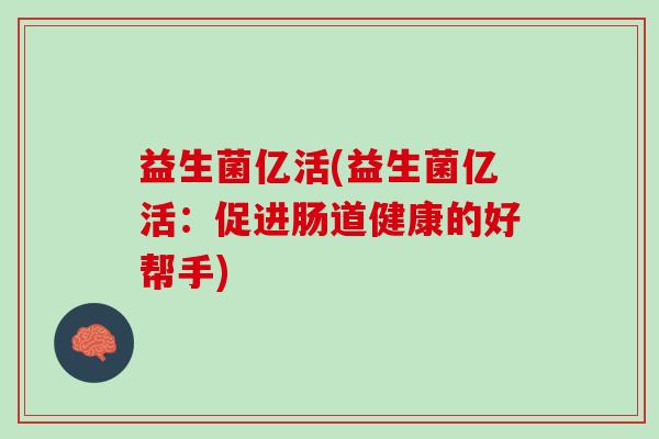 益生菌亿活(益生菌亿活：促进肠道健康的好帮手)