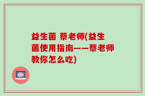 益生菌 蔡老师(益生菌使用指南——蔡老师教你怎么吃)