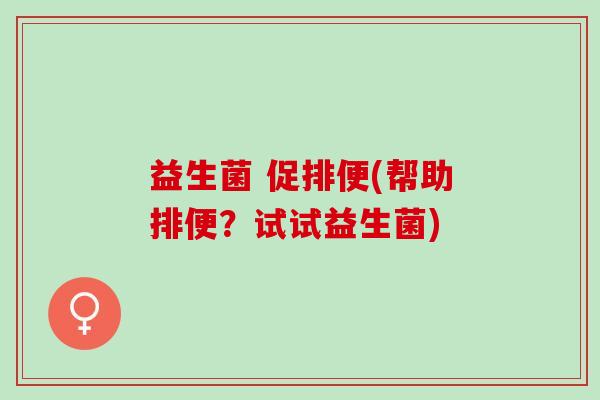益生菌 促排便(帮助排便？试试益生菌)