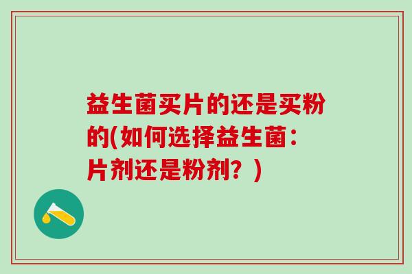 益生菌买片的还是买粉的(如何选择益生菌：片剂还是粉剂？)