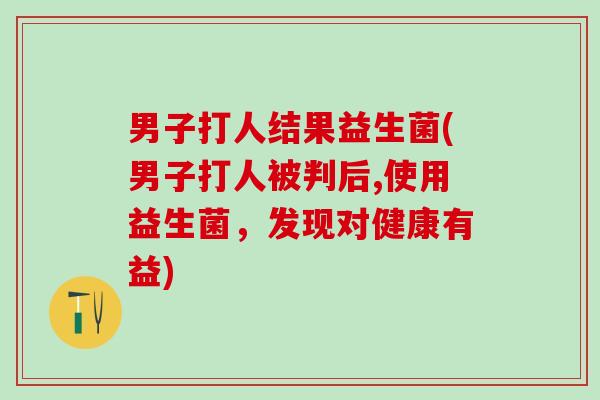 男子打人结果益生菌(男子打人被判后,使用益生菌，发现对健康有益)