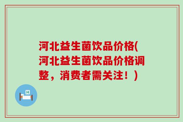 河北益生菌饮品价格(河北益生菌饮品价格调整，消费者需关注！)