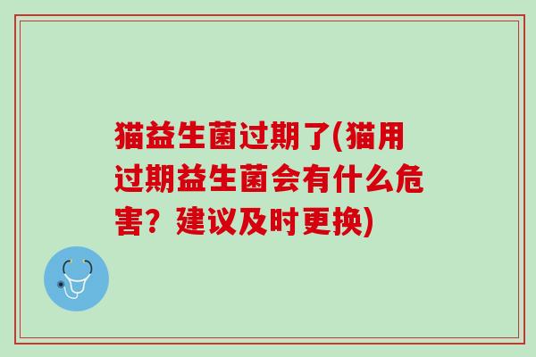猫益生菌过期了(猫用过期益生菌会有什么危害？建议及时更换)