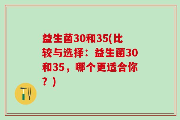 益生菌30和35(比较与选择：益生菌30和35，哪个更适合你？)