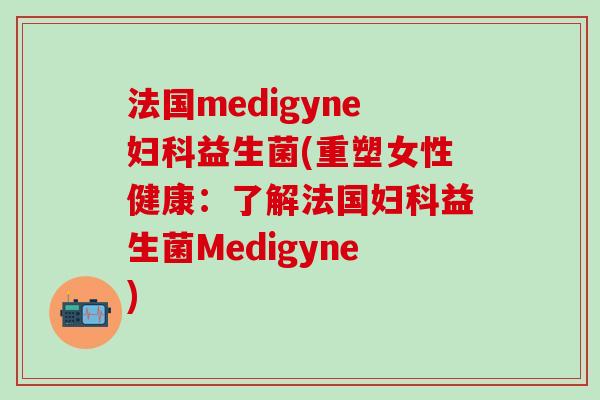 法国medigyne妇科益生菌(重塑女性健康：了解法国妇科益生菌Medigyne)