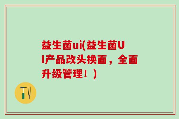 益生菌ui(益生菌UI产品改头换面，全面升级管理！)