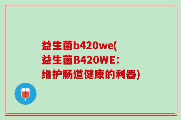 益生菌b420we(益生菌B420WE：维护肠道健康的利器)