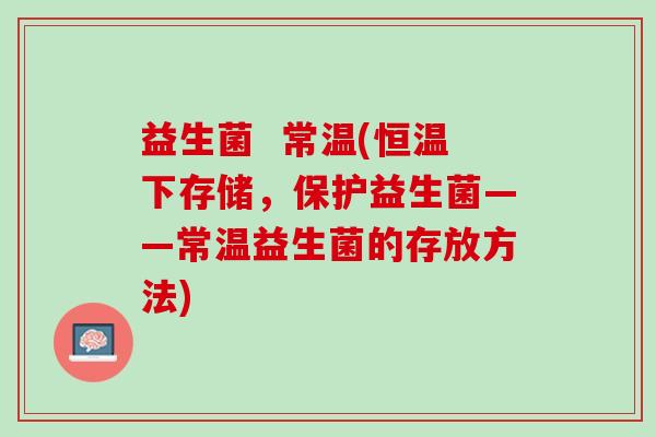 益生菌  常温(恒温下存储，保护益生菌——常温益生菌的存放方法)