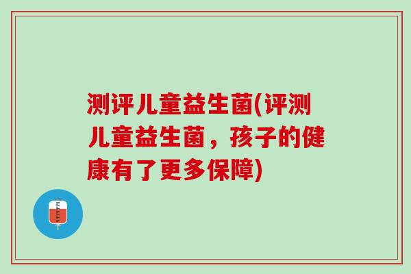 测评儿童益生菌(评测儿童益生菌，孩子的健康有了更多保障)