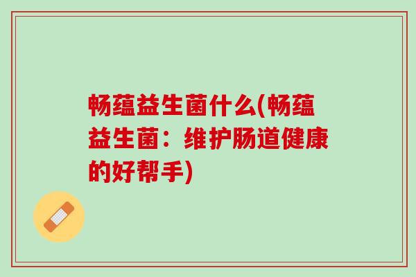 畅蕴益生菌什么(畅蕴益生菌：维护肠道健康的好帮手)