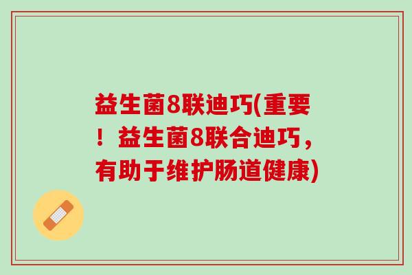 益生菌8联迪巧(重要！益生菌8联合迪巧，有助于维护肠道健康)