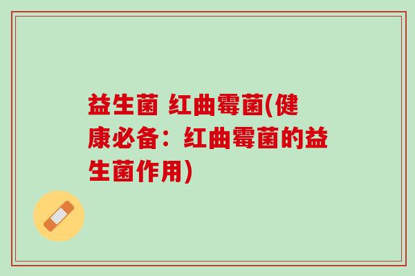 益生菌 红曲霉菌(健康必备:红曲霉菌的益生菌作用) 益生菌 红曲霉菌(健康必备:红曲霉菌的益生菌作用)