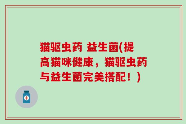 猫驱虫药 益生菌(提高猫咪健康，猫驱虫药与益生菌完美搭配！)