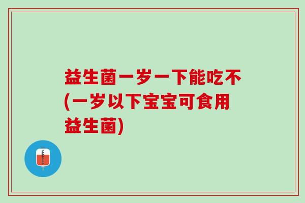 益生菌一岁一下能吃不(一岁以下宝宝可食用益生菌)