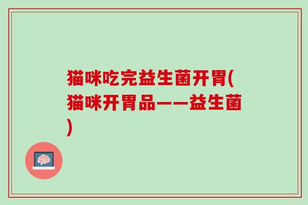 猫咪吃完益生菌开胃(猫咪开胃品——益生菌)