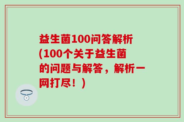 益生菌100问答解析(100个关于益生菌的问题与解答，解析一网打尽！)
