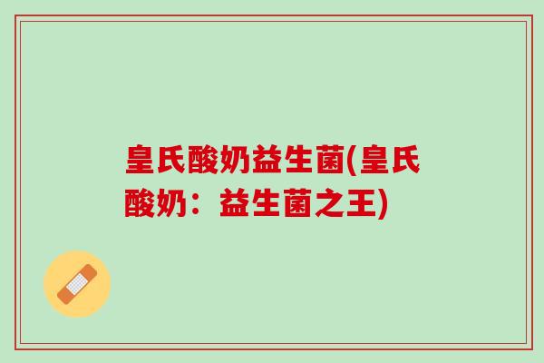 皇氏酸奶益生菌(皇氏酸奶：益生菌之王)
