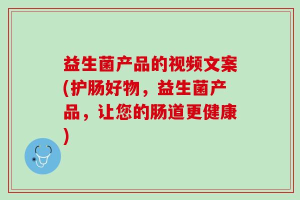 益生菌产品的视频文案(护肠好物，益生菌产品，让您的肠道更健康)