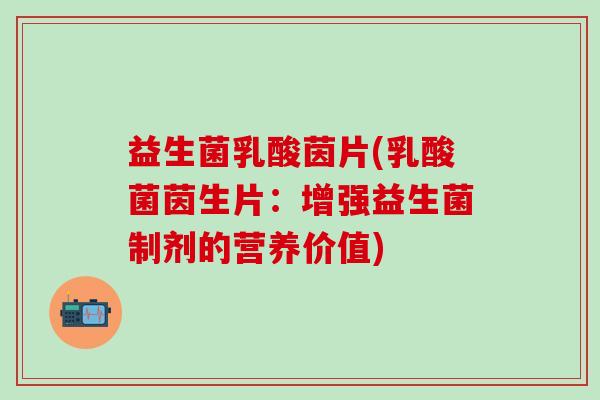 益生菌乳酸茵片(乳酸菌茵生片：增强益生菌制剂的营养价值)