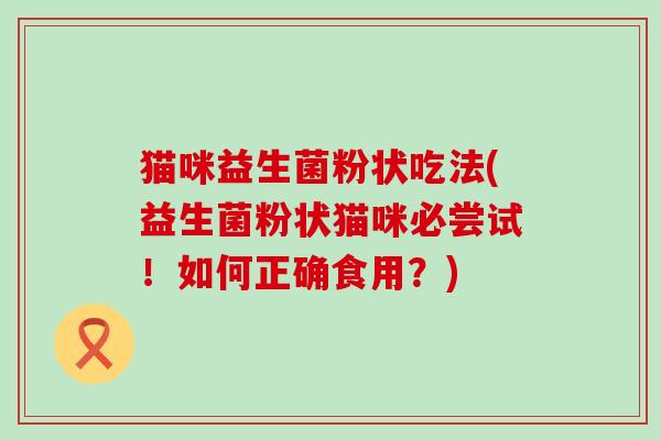 猫咪益生菌粉状吃法(益生菌粉状猫咪必尝试！如何正确食用？)