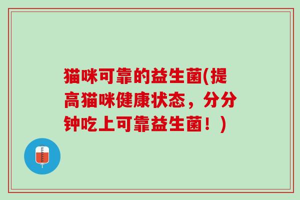 猫咪可靠的益生菌(提高猫咪健康状态，分分钟吃上可靠益生菌！)