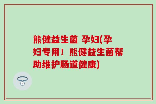 熊健益生菌 孕妇(孕妇专用！熊健益生菌帮助维护肠道健康)