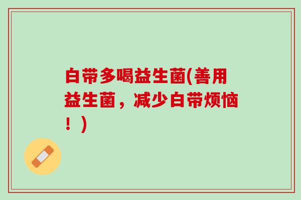 白带多喝益生菌(善用益生菌,减少白带烦恼!) 白带多喝益生菌(善用益生菌,减少白带烦恼!)