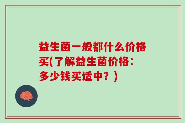益生菌一般都什么价格买(了解益生菌价格：多少钱买适中？)
