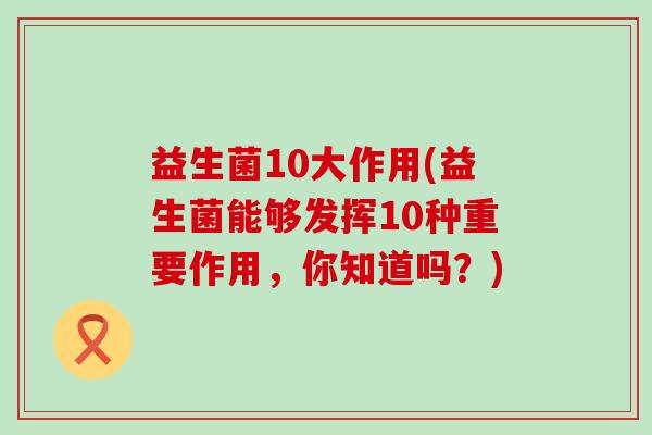益生菌10大作用(益生菌能够发挥10种重要作用，你知道吗？)