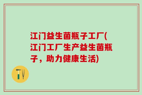 江门益生菌瓶子工厂(江门工厂生产益生菌瓶子，助力健康生活)