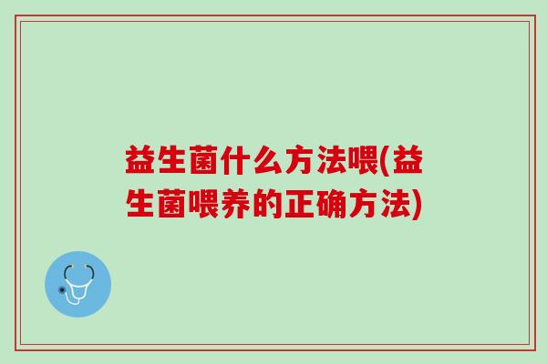益生菌什么方法喂(益生菌喂养的正确方法)