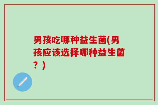 男孩吃哪种益生菌(男孩应该选择哪种益生菌？)