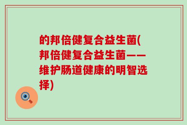 的邦倍健复合益生菌(邦倍健复合益生菌——维护肠道健康的明智选择)