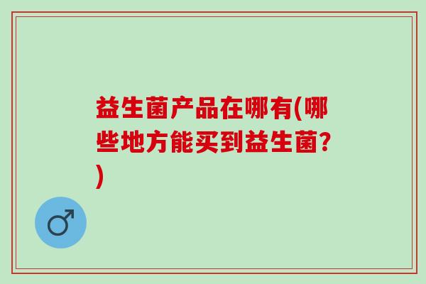 益生菌产品在哪有(哪些地方能买到益生菌？)