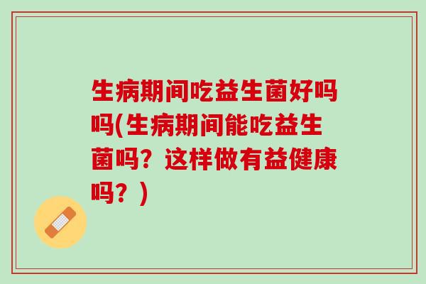 生病期间吃益生菌好吗吗(生病期间能吃益生菌吗？这样做有益健康吗？)