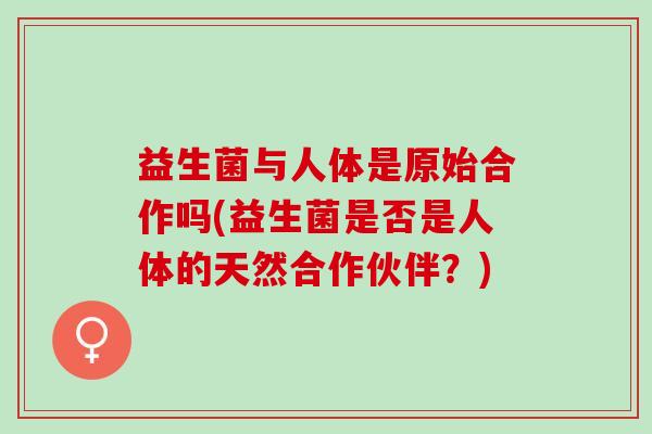 益生菌与人体是原始合作吗(益生菌是否是人体的天然合作伙伴？)
