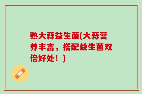 熟大蒜益生菌(大蒜营养丰富，搭配益生菌双倍好处！)