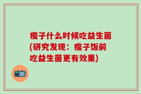 瘦子什么时候吃益生菌(研究发现：瘦子饭前吃益生菌更有效果)
