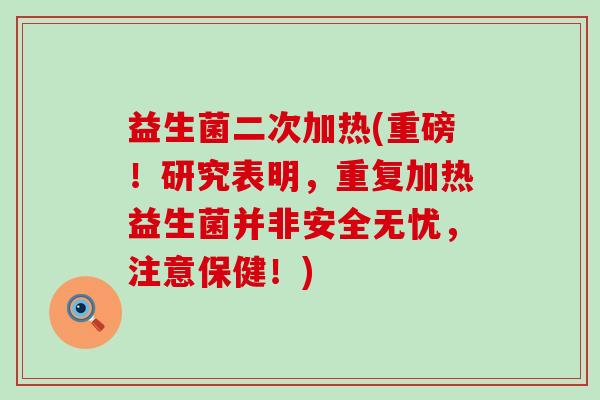 益生菌二次加热(重磅！研究表明，重复加热益生菌并非安全无忧，注意保健！)