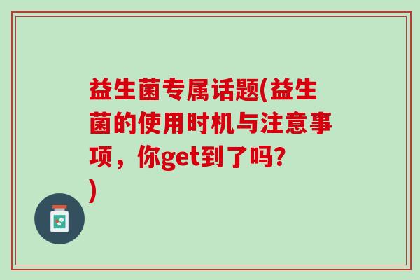 益生菌专属话题(益生菌的使用时机与注意事项，你get到了吗？)