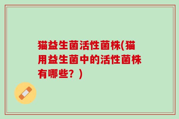 猫益生菌活性菌株(猫用益生菌中的活性菌株有哪些？)