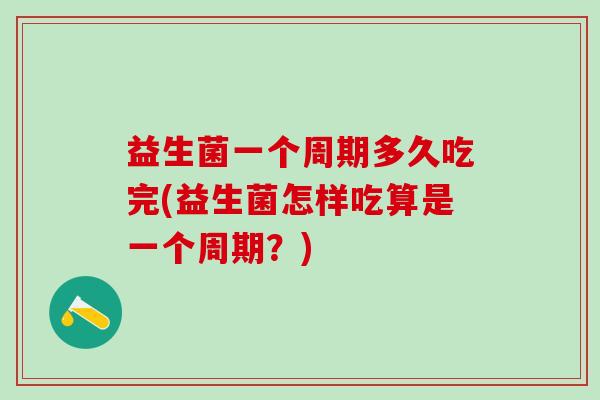 益生菌一个周期多久吃完(益生菌怎样吃算是一个周期？)