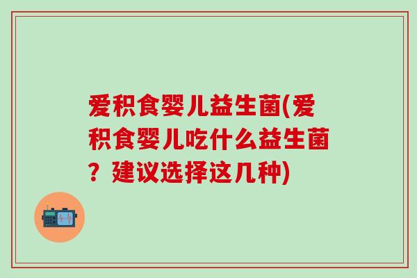 爱积食婴儿益生菌(爱积食婴儿吃什么益生菌？建议选择这几种)