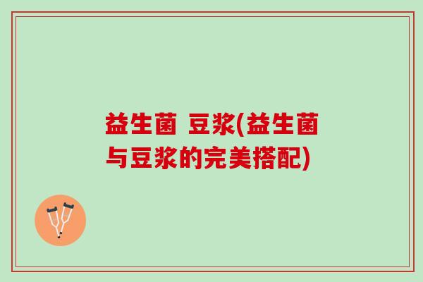 益生菌 豆浆(益生菌与豆浆的完美搭配)