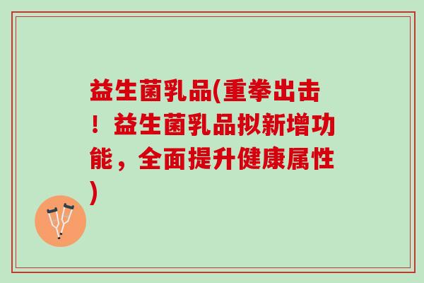 益生菌乳品(重拳出击！益生菌乳品拟新增功能，全面提升健康属性)