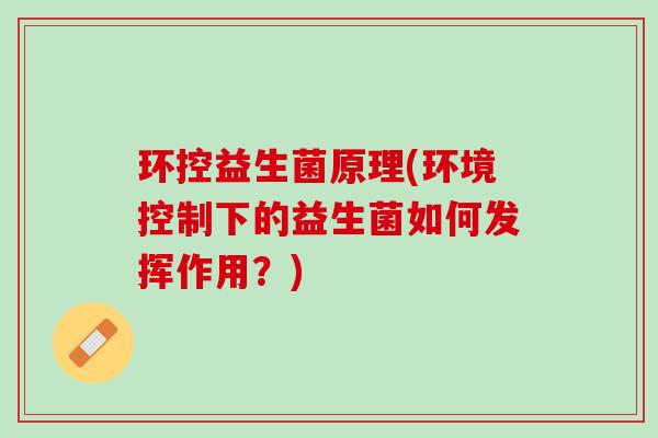 环控益生菌原理(环境控制下的益生菌如何发挥作用?) 环控益生菌原理(环境控制下的益生菌如何发挥作用?)
