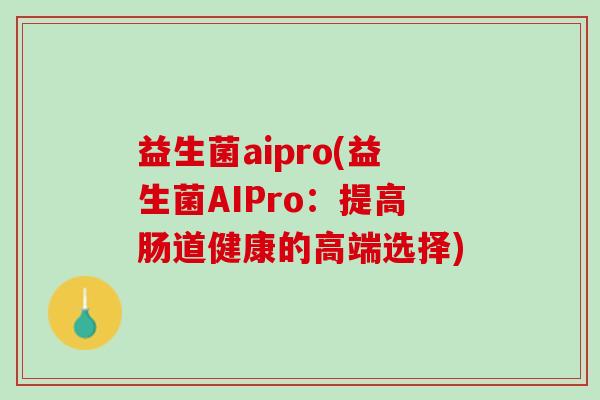益生菌aipro(益生菌AIPro：提高肠道健康的高端选择)