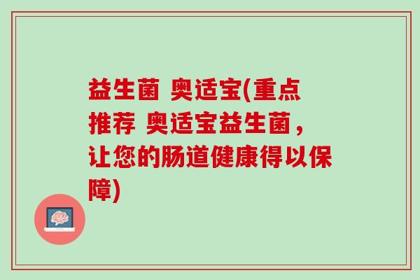 益生菌 奥适宝(重点推荐 奥适宝益生菌，让您的肠道健康得以保障)