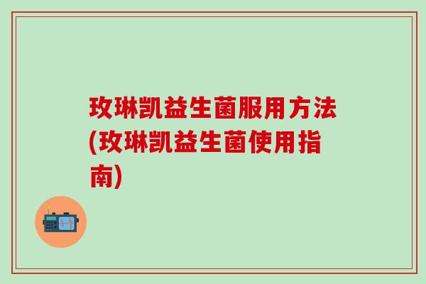 玫琳凯益生菌服用方法(玫琳凯益生菌使用指南)