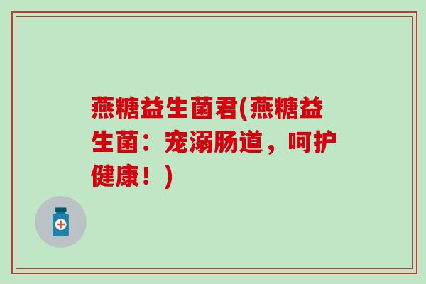 燕糖益生菌君(燕糖益生菌：宠溺肠道，呵护健康！)
